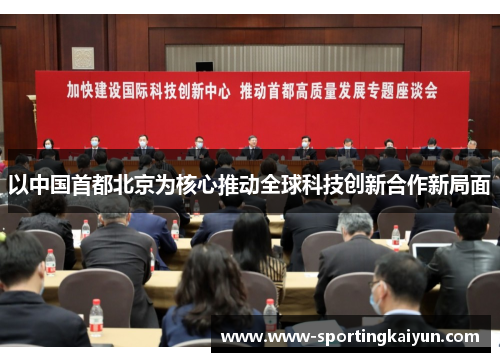 以中国首都北京为核心推动全球科技创新合作新局面